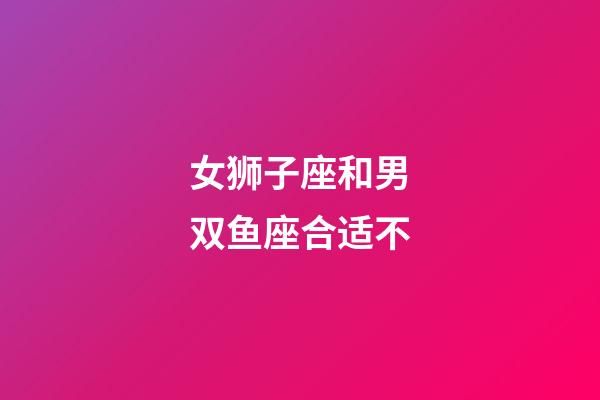 女狮子座和男双鱼座合适不-第1张-星座运势-玄机派