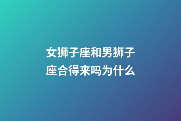 女狮子座和男狮子座合得来吗为什么-第1张-星座运势-玄机派