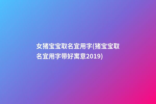 女猪宝宝取名宜用字(猪宝宝取名宜用字带好寓意2019)