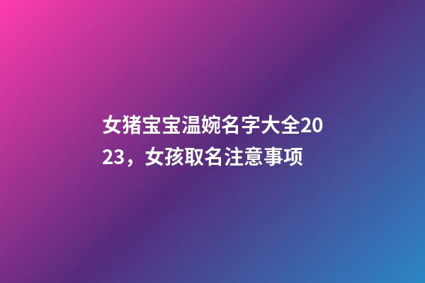 女猪宝宝温婉名字大全2023，女孩取名注意事项