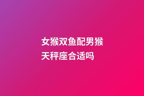 女猴双鱼配男猴天秤座合适吗-第1张-星座运势-玄机派
