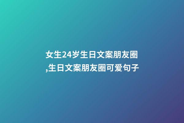 女生24岁生日文案朋友圈,生日文案朋友圈可爱句子-第1张-观点-玄机派