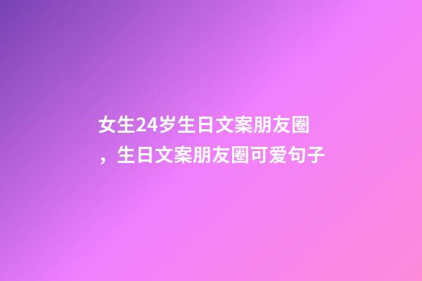 女生24岁生日文案朋友圈，生日文案朋友圈可爱句子-第1张-观点-玄机派