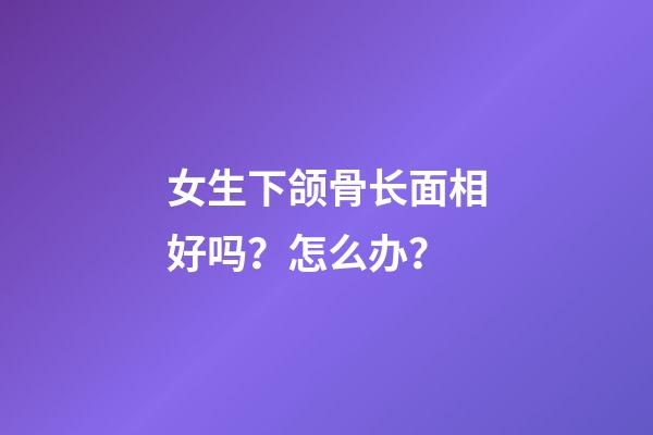 女生下颌骨长面相好吗？怎么办？