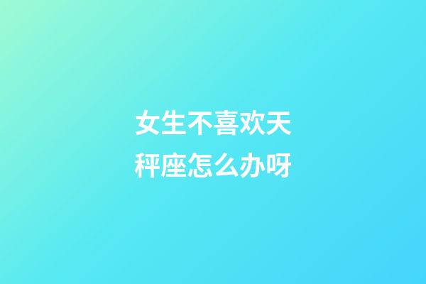 女生不喜欢天秤座怎么办呀-第1张-星座运势-玄机派