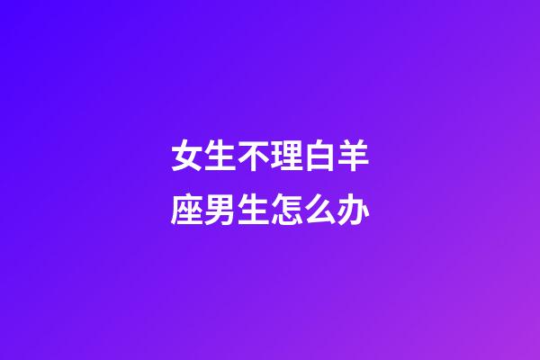 女生不理白羊座男生怎么办-第1张-星座运势-玄机派