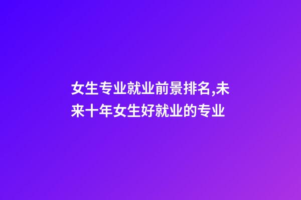 女生专业就业前景排名,未来十年女生好就业的专业-第1张-观点-玄机派