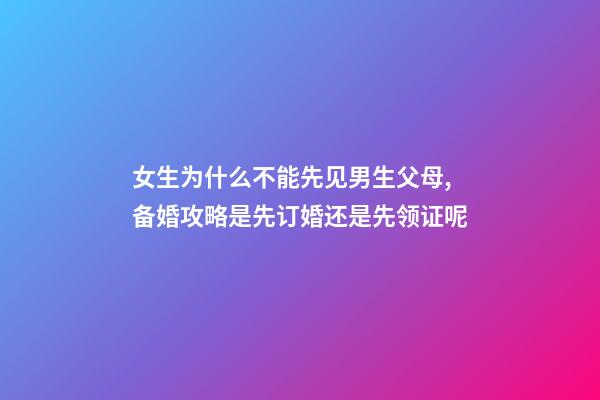 女生为什么不能先见男生父母,备婚攻略是先订婚还是先领证呢-第1张-观点-玄机派