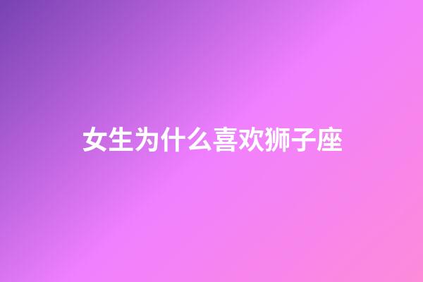 女生为什么喜欢狮子座-第1张-星座运势-玄机派