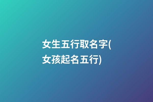 女生五行取名字(女孩起名五行)
