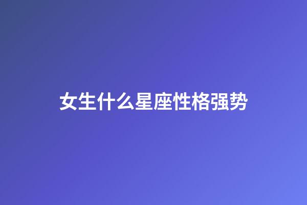 女生什么星座性格强势-第1张-星座运势-玄机派