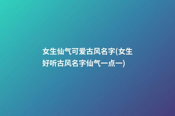 女生仙气可爱古风名字(女生好听古风名字仙气一点一)