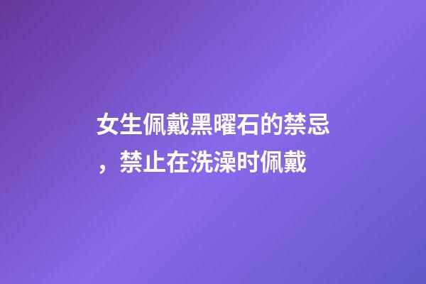 女生佩戴黑曜石的禁忌，禁止在洗澡时佩戴