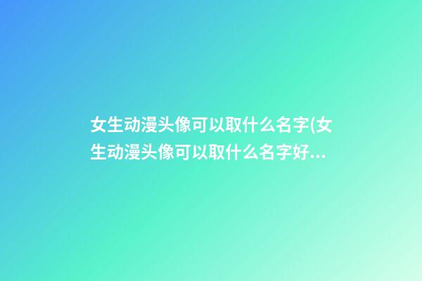 女生动漫头像可以取什么名字(女生动漫头像可以取什么名字好)