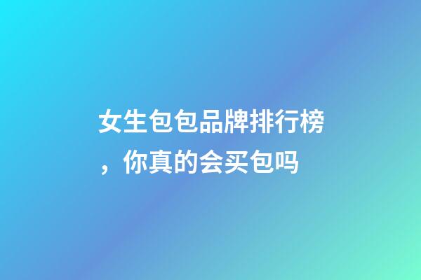 女生包包品牌排行榜，你真的会买包吗-第1张-观点-玄机派