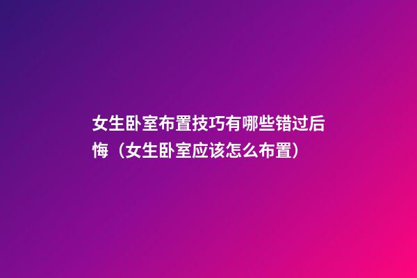 女生卧室布置技巧有哪些错过后悔（女生卧室应该怎么布置）