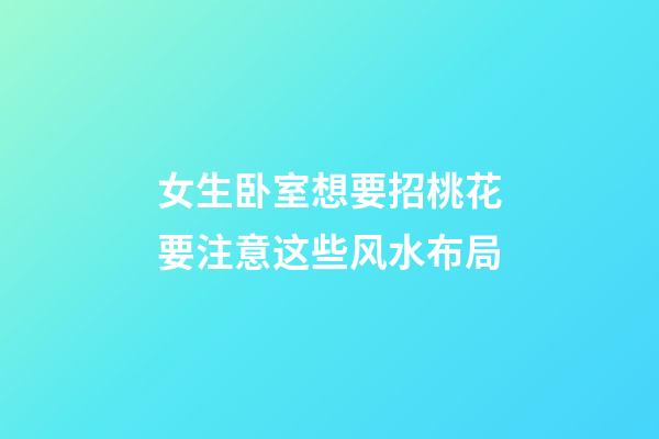 女生卧室想要招桃花要注意这些风水布局