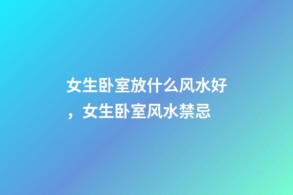 女生卧室放什么风水好，女生卧室风水禁忌