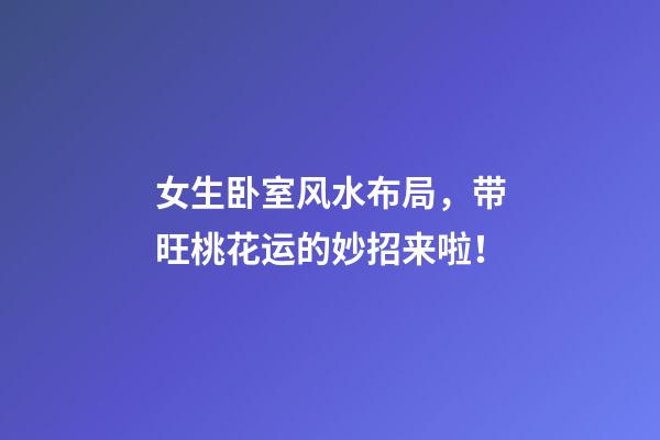 女生卧室风水布局，带旺桃花运的妙招来啦！