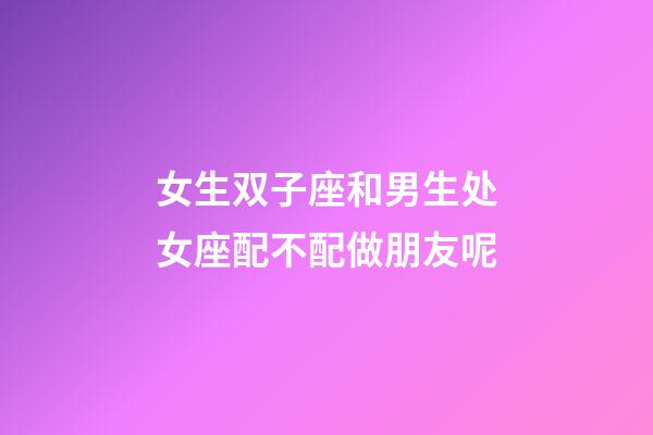 女生双子座和男生处女座配不配做朋友呢-第1张-星座运势-玄机派