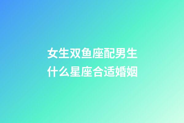女生双鱼座配男生什么星座合适婚姻-第1张-星座运势-玄机派