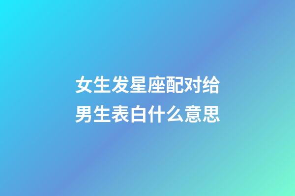 女生发星座配对给男生表白什么意思-第1张-星座运势-玄机派