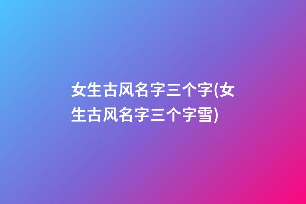 女生古风名字三个字(女生古风名字三个字雪)
