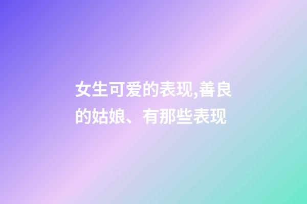 女生可爱的表现,善良的姑娘、有那些表现-第1张-观点-玄机派