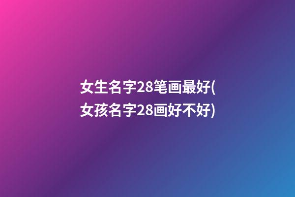 女生名字28笔画最好(女孩名字28画好不好)