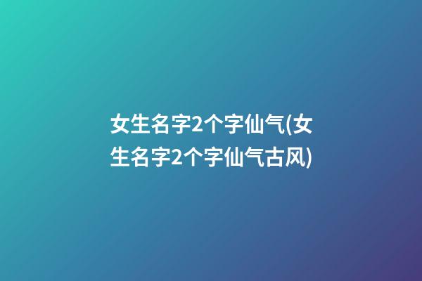 女生名字2个字仙气(女生名字2个字仙气古风)