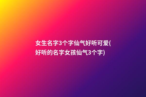 女生名字3个字仙气好听可爱(好听的名字女孩仙气3个字)