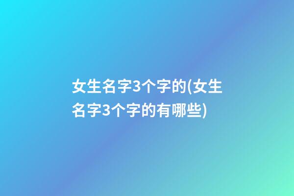 女生名字3个字的(女生名字3个字的有哪些)