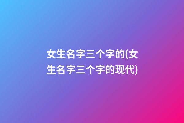 女生名字三个字的(女生名字三个字的现代)