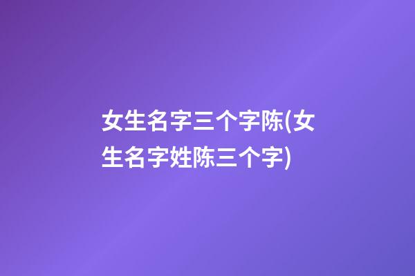 女生名字三个字陈(女生名字姓陈三个字)