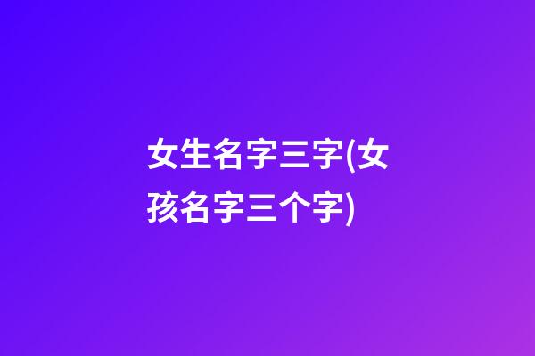 女生名字三字(女孩名字三个字)