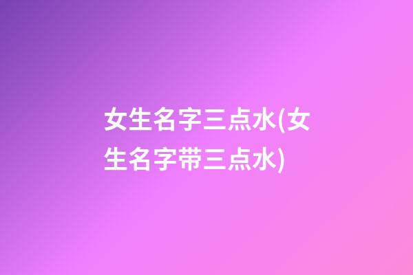 女生名字三点水(女生名字带三点水)