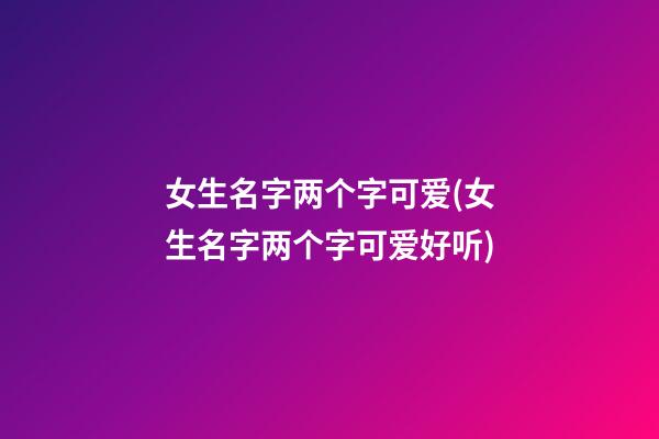 女生名字两个字可爱(女生名字两个字可爱好听)