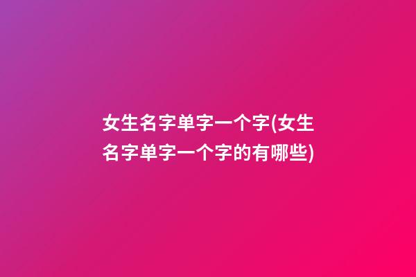 女生名字单字一个字(女生名字单字一个字的有哪些)