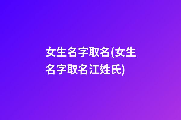 女生名字取名(女生名字取名江姓氏)