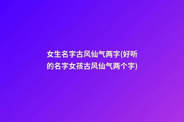 女生名字古风仙气两字(好听的名字女孩古风仙气两个字)