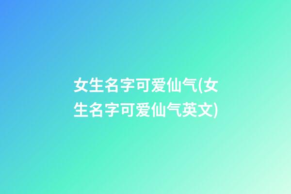 女生名字可爱仙气(女生名字可爱仙气英文)