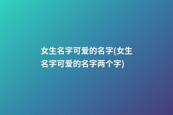 女生名字可爱的名字(女生名字可爱的名字两个字)