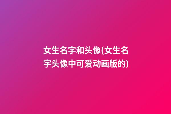 女生名字和头像(女生名字头像中可爱动画版的)