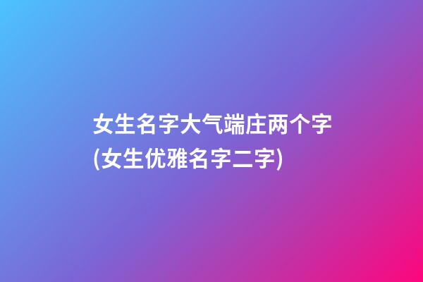女生名字大气端庄两个字(女生优雅名字二字)