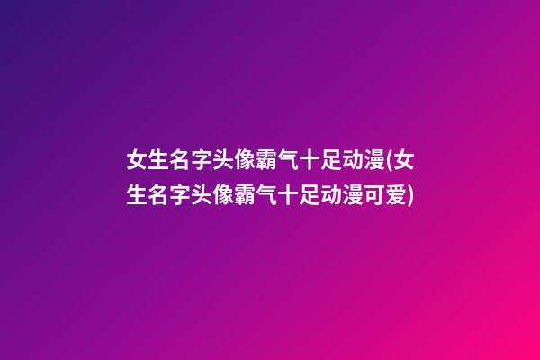 女生名字头像霸气十足动漫(女生名字头像霸气十足动漫可爱)