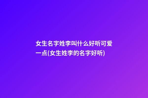 女生名字姓李叫什么好听可爱一点(女生姓李的名字好听)