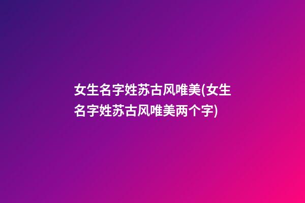 女生名字姓苏古风唯美(女生名字姓苏古风唯美两个字)