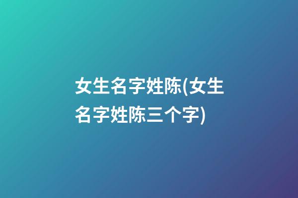 女生名字姓陈(女生名字姓陈三个字)