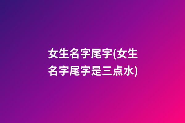 女生名字尾字(女生名字尾字是三点水)