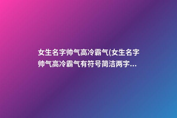 女生名字帅气高冷霸气(女生名字帅气高冷霸气有符号简洁两字)